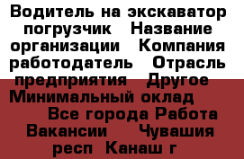 Водитель на экскаватор погрузчик › Название организации ­ Компания-работодатель › Отрасль предприятия ­ Другое › Минимальный оклад ­ 25 000 - Все города Работа » Вакансии   . Чувашия респ.,Канаш г.